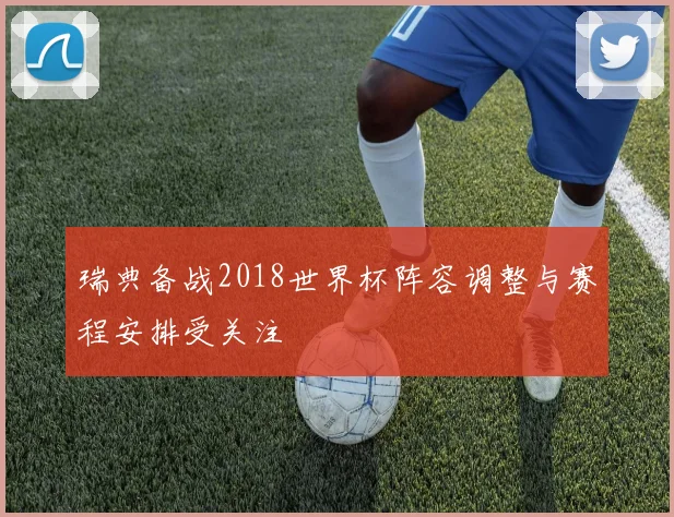 瑞典备战2018世界杯阵容调整与赛程安排受关注