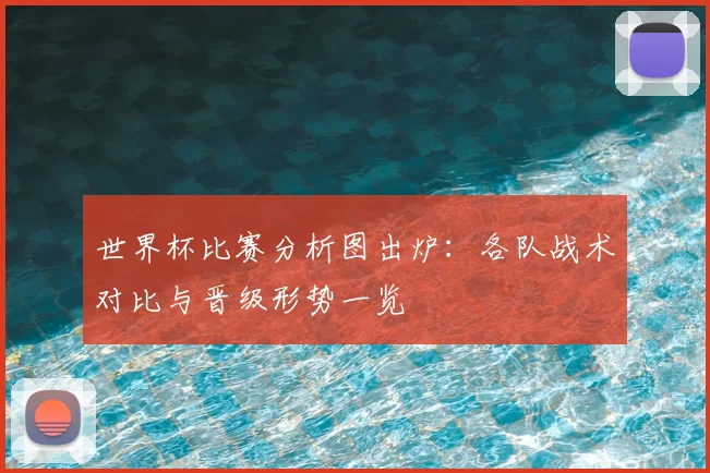 世界杯比赛分析图出炉：各队战术对比与晋级形势一览