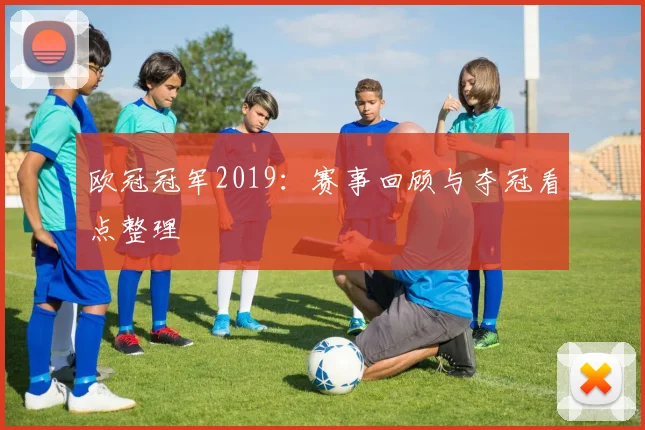 欧冠冠军2019:赛事回顾与夺冠看点整理