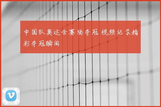中国队奥运会赛场夺冠 视频记录精彩夺冠瞬间
