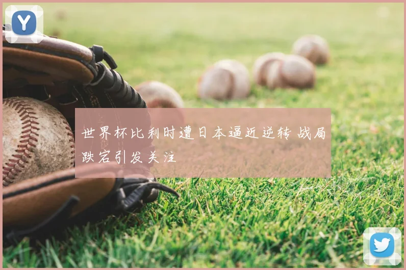 世界杯比利时遭日本逼近逆转 战局跌宕引发关注