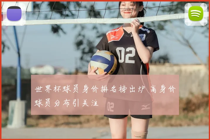 世界杯球员身价排名榜出炉 高身价球员分布引关注