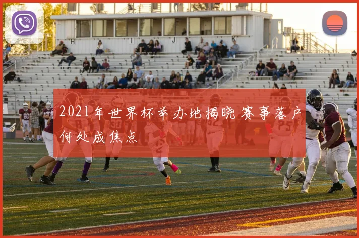 2021年世界杯举办地揭晓 赛事落户何处成焦点